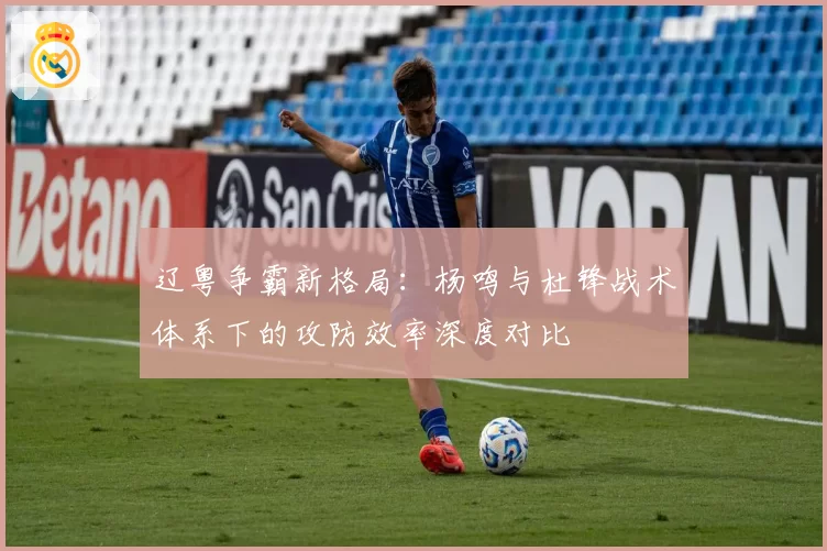 辽粤争霸新格局：杨鸣与杜锋战术体系下的攻防效率深度对比