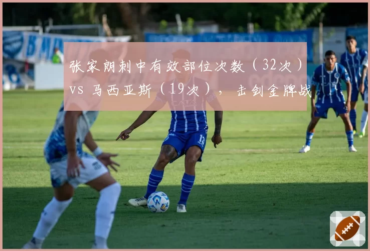 张家朗刺中有效部位次数(32次)vs 马西亚斯(19次),击剑金牌战攻防解读