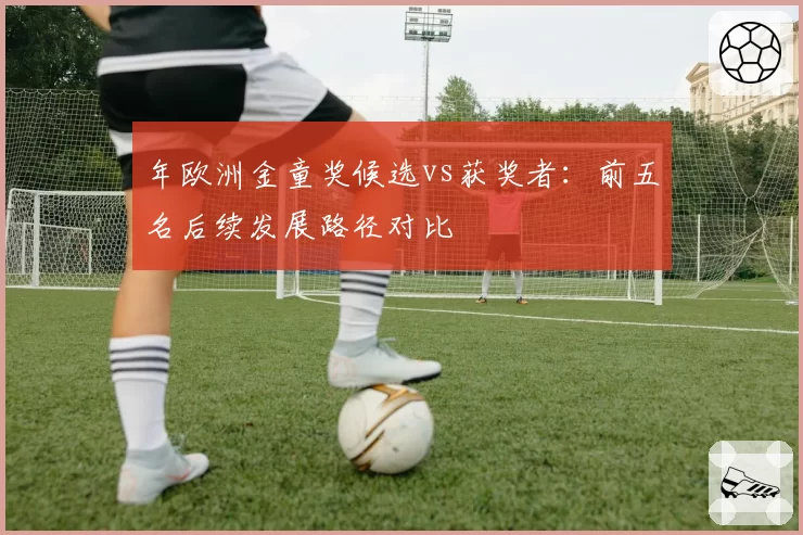 年欧洲金童奖候选vs获奖者：前五名后续发展路径对比