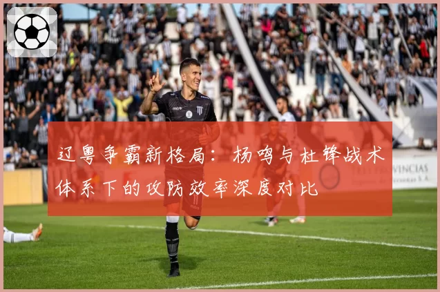 辽粤争霸新格局：杨鸣与杜锋战术体系下的攻防效率深度对比