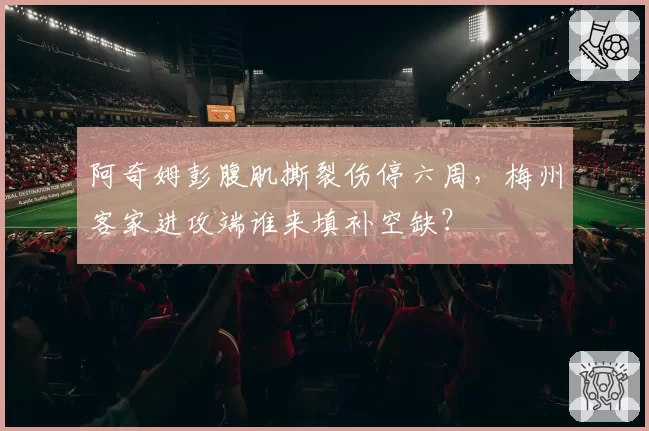 阿奇姆彭腹肌撕裂伤停六周，梅州客家进攻端谁来填补空缺？