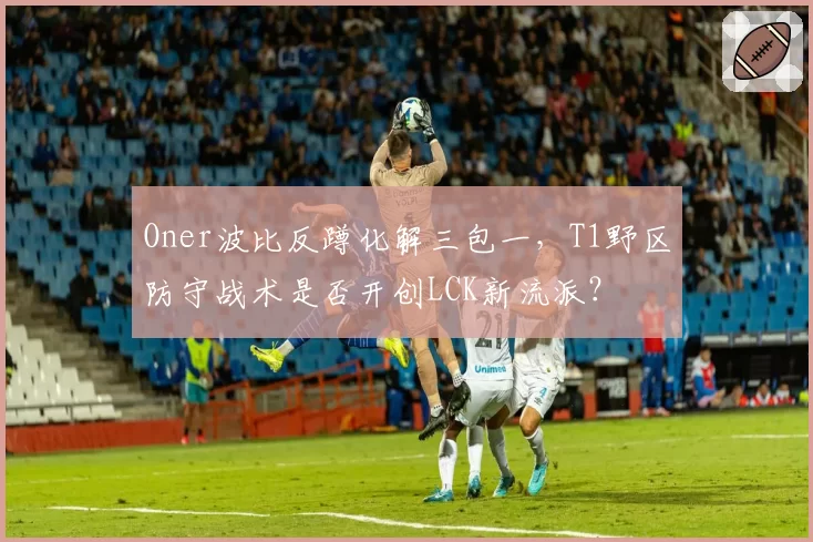 Oner波比反蹲化解三包一，T1野区防守战术是否开创LCK新流派？