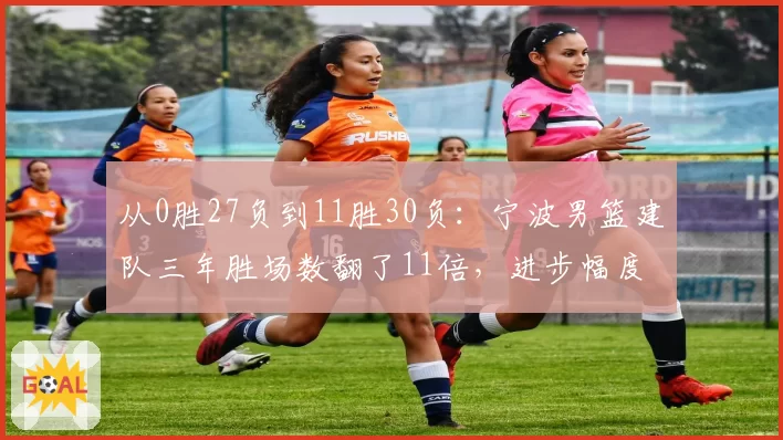 从0胜27负到11胜30负：宁波男篮建队三年胜场数翻了11倍，进步幅度远超福建
