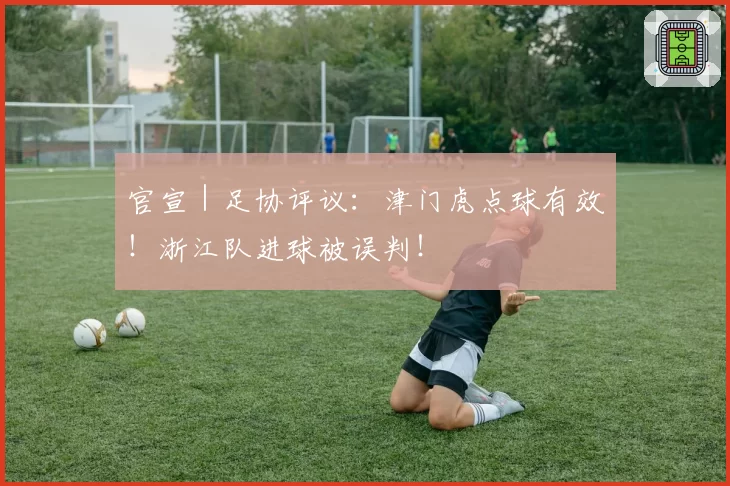 官宣｜足协评议：津门虎点球有效！浙江队进球被误判！