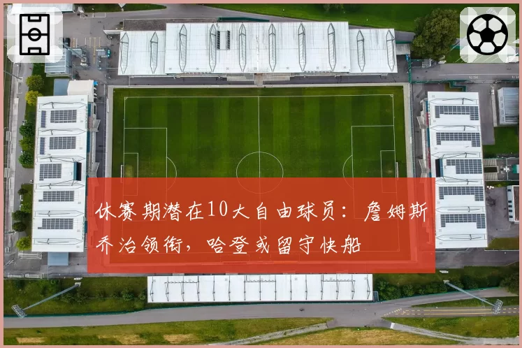 休赛期潜在10大自由球员：詹姆斯乔治领衔，哈登或留守快船
