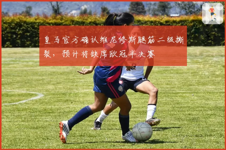 皇马官方确认维尼修斯腿筋二级撕裂，预计将缺席欧冠半决赛