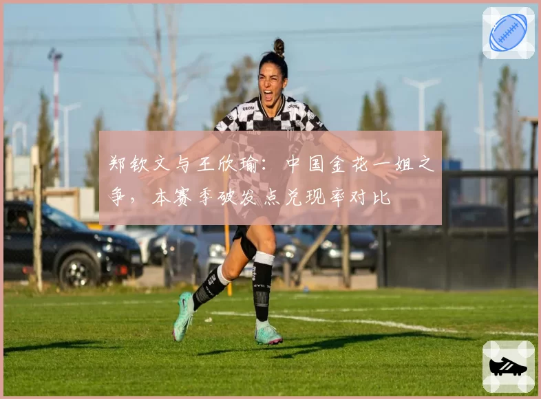 郑钦文与王欣瑜：中国金花一姐之争，本赛季破发点兑现率对比