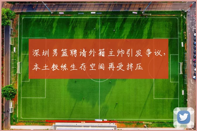 深圳男篮聘请外籍主帅引发争议,本土教练生存空间再受挤压