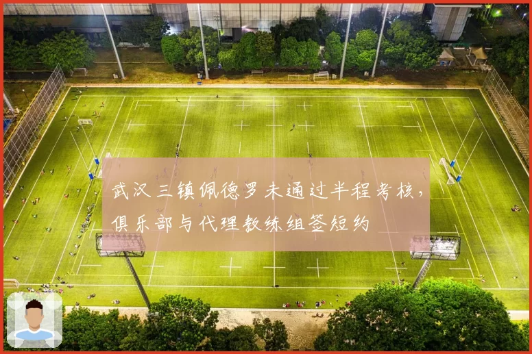武汉三镇佩德罗未通过半程考核，俱乐部与代理教练组签短约