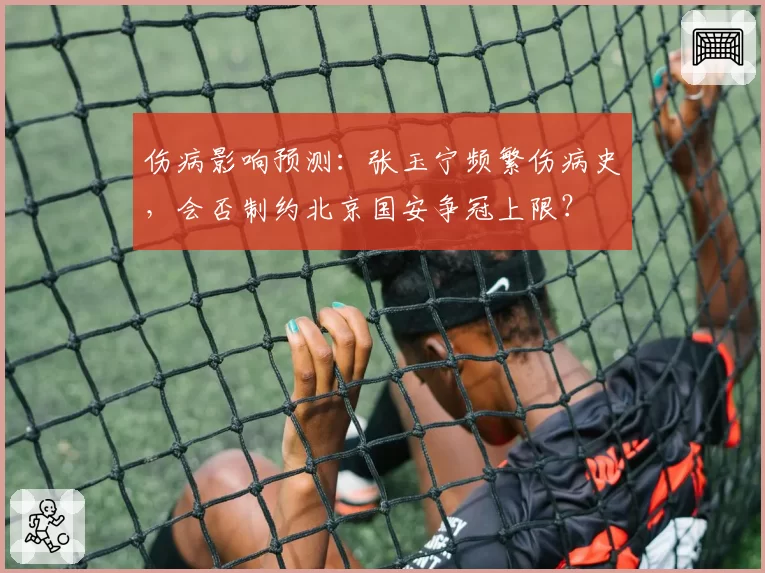 伤病影响预测：张玉宁频繁伤病史，会否制约北京国安争冠上限？