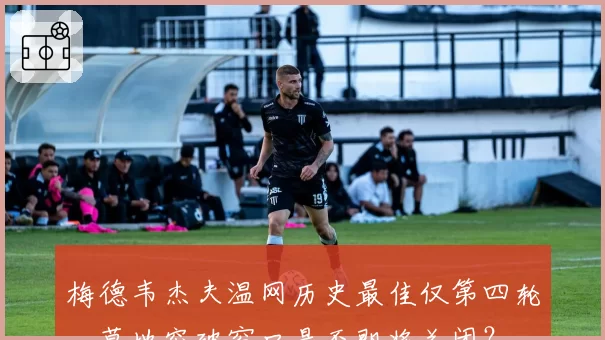 梅德韦杰夫温网历史最佳仅第四轮，草地突破窗口是否即将关闭？