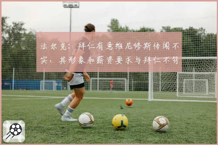 法尔克：拜仁有意维尼修斯传闻不实，其形象和薪资要求与拜仁不符