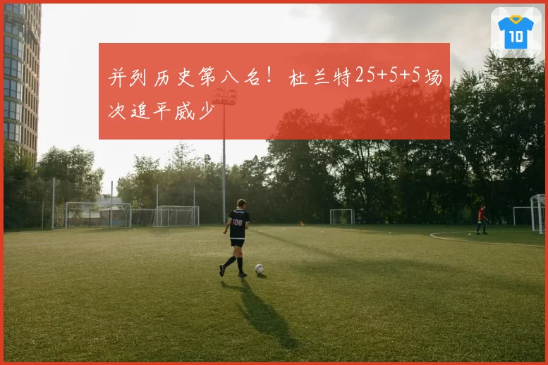 并列历史第八名！杜兰特25+5+5场次追平威少