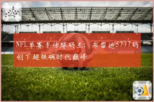 NFL单赛季传球码王：布雷迪5777码创下超级碗时代巅峰