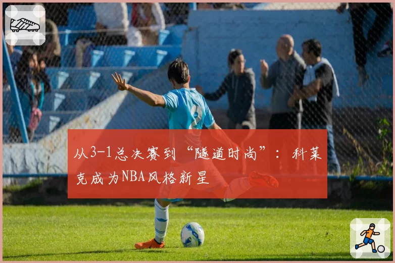 从3-1总决赛到“隧道时尚”:科莱克成为NBA风格新星