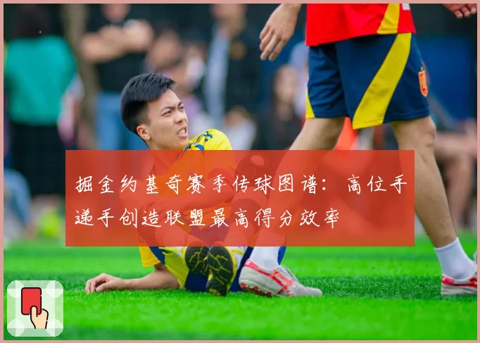 掘金约基奇赛季传球图谱：高位手递手创造联盟最高得分效率