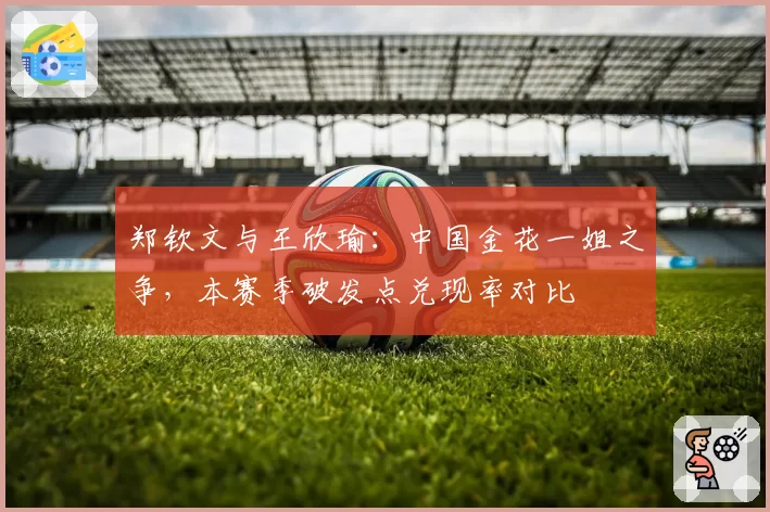 郑钦文与王欣瑜：中国金花一姐之争，本赛季破发点兑现率对比