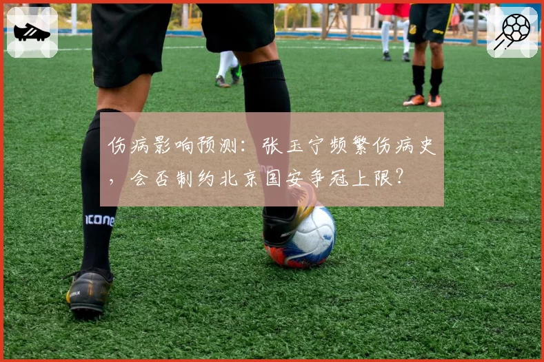 伤病影响预测：张玉宁频繁伤病史，会否制约北京国安争冠上限？