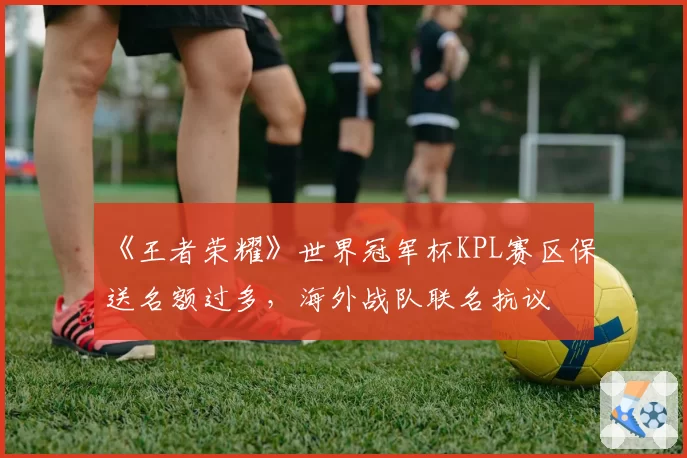 《王者荣耀》世界冠军杯KPL赛区保送名额过多,海外战队联名抗议