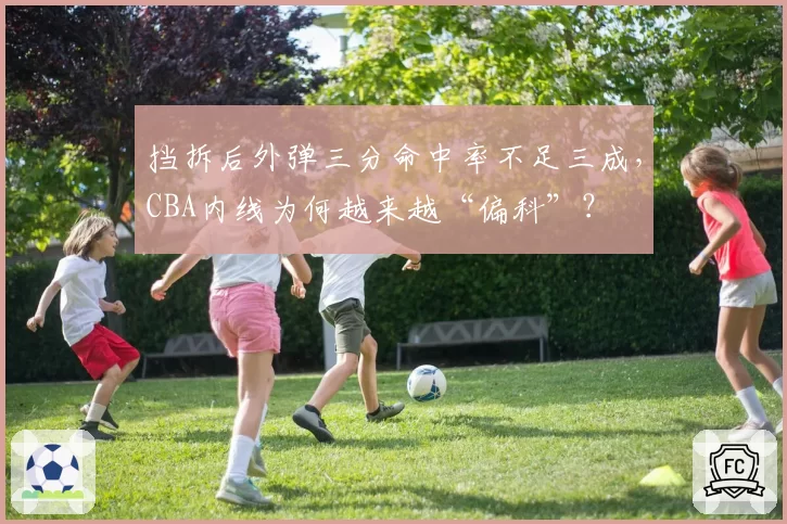 挡拆后外弹三分命中率不足三成,CBA内线为何越来越“偏科”?