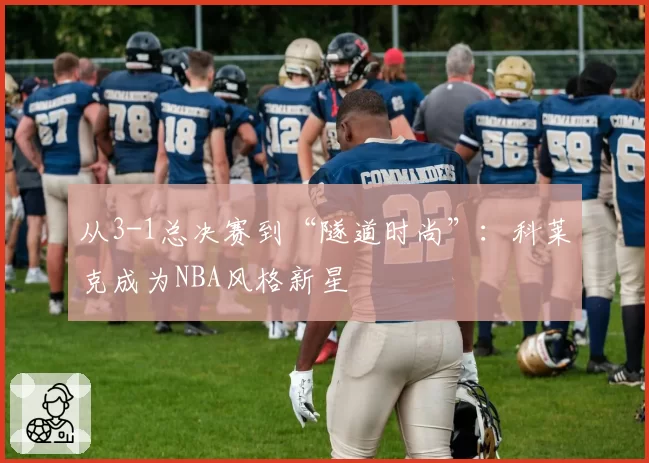 从3-1总决赛到“隧道时尚”：科莱克成为NBA风格新星