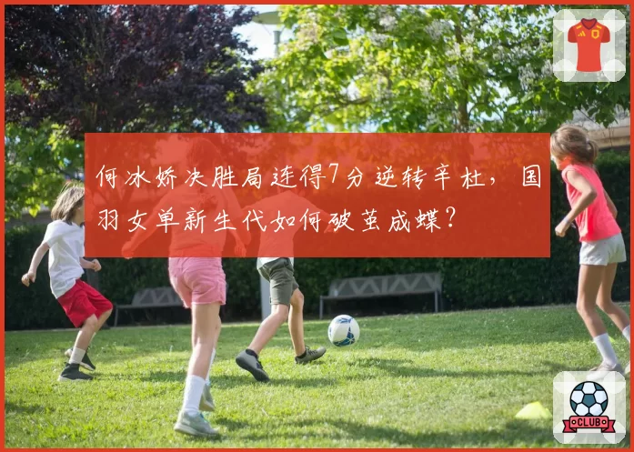 何冰娇决胜局连得7分逆转辛杜,国羽女单新生代如何破茧成蝶?