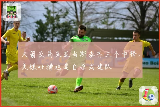火箭交易来亚当斯凑齐三个中锋，美媒吐槽这是自杀式建队